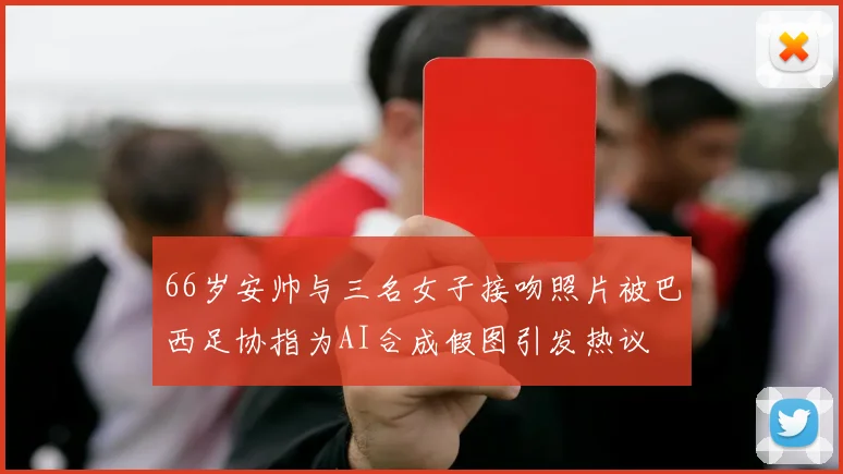 66岁安帅与三名女子接吻照片被巴西足协指为AI合成假图引发热议