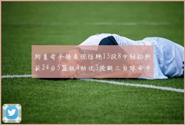 约基奇半场表现惊艳13投8中轻松斩获24分5篮板4助攻3抢断三分球命中率高达75