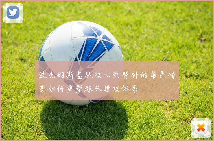 波杰姆斯基从核心到替补的角色转变如何重塑球队进攻体系