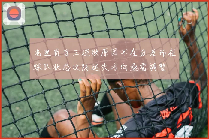 老里直言三连败原因不在分差而在球队状态攻防迷失方向亟需调整