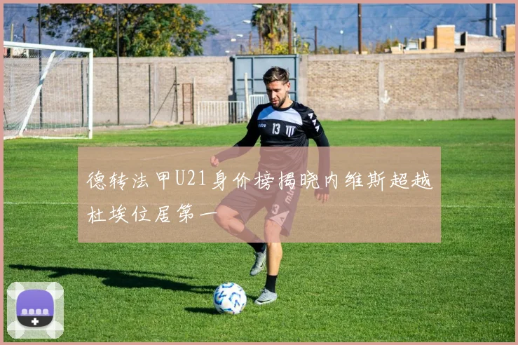 德转法甲U21身价榜揭晓内维斯超越杜埃位居第一