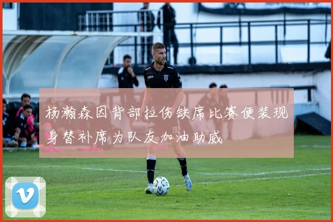 杨瀚森因背部拉伤缺席比赛便装现身替补席为队友加油助威