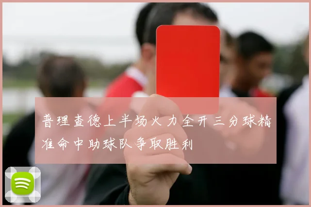 普理查德上半场火力全开三分球精准命中助球队争取胜利