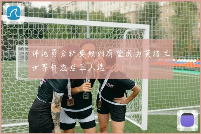 评论员分析奥赖利有望成为英格兰世界杯左后卫人选