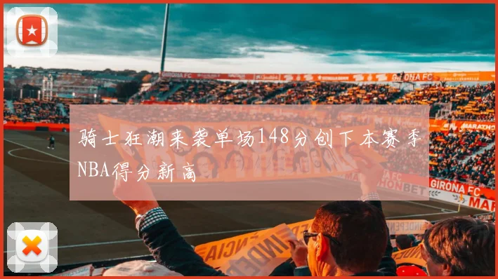 骑士狂潮来袭单场148分创下本赛季NBA得分新高
