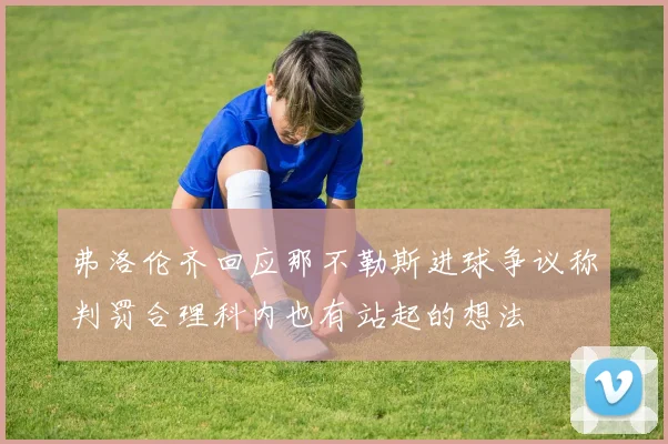 弗洛伦齐回应那不勒斯进球争议称判罚合理科内也有站起的想法