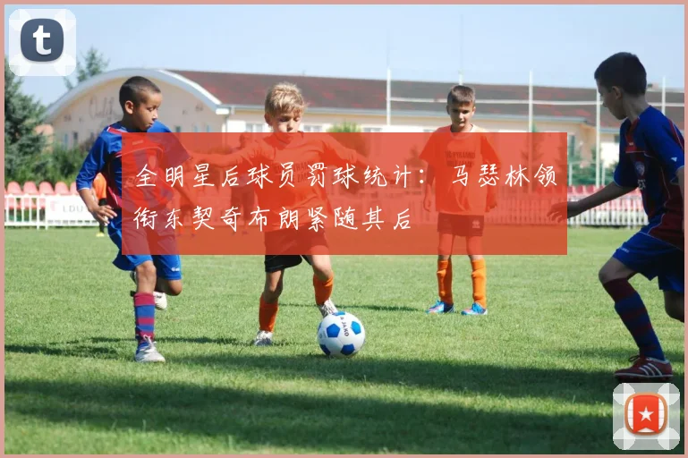 全明星后球员罚球统计：马瑟林领衔东契奇布朗紧随其后