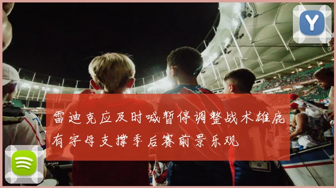 雷迪克应及时喊暂停调整战术雄鹿有字母支撑季后赛前景乐观