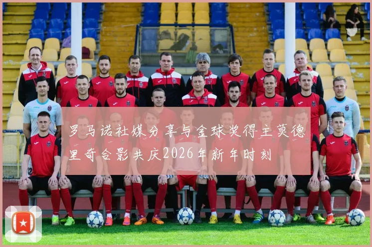 罗马诺社媒分享与金球奖得主莫德里奇合影共庆2026年新年时刻