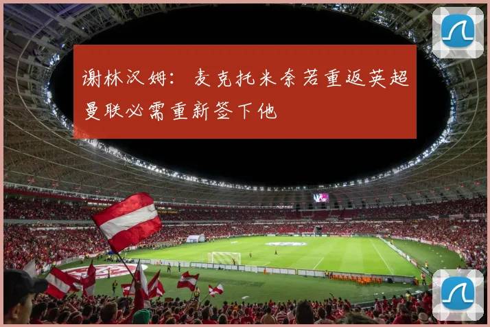 谢林汉姆：麦克托米奈若重返英超曼联必需重新签下他