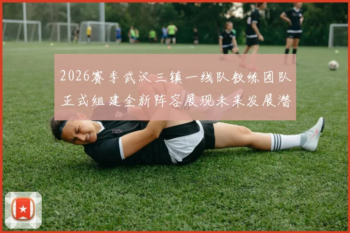 2026赛季武汉三镇一线队教练团队正式组建全新阵容展现未来发展潜力