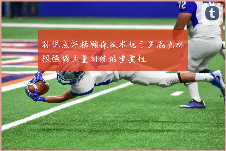 孙悦点评杨瀚森技术优于罗威克林根强调力量训练的重要性