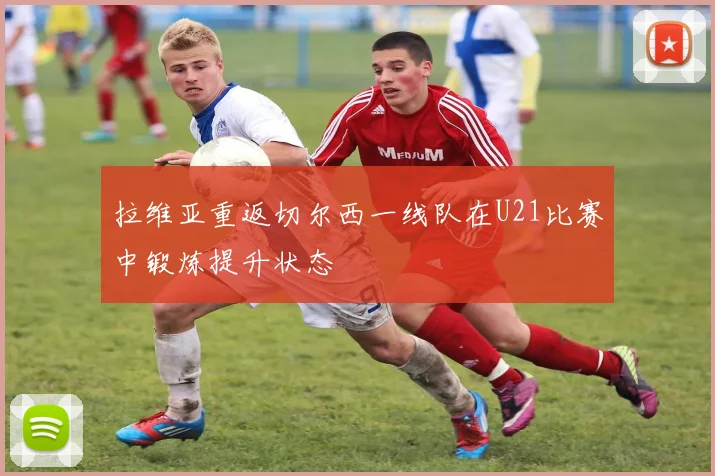 拉维亚重返切尔西一线队在U21比赛中锻炼提升状态