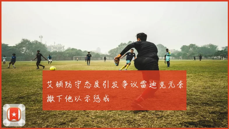 艾顿防守态度引发争议雷迪克无奈撤下他以示惩戒