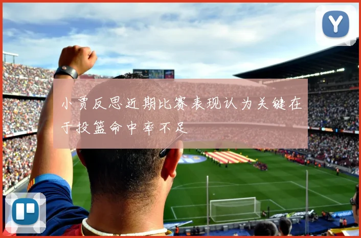 小贾反思近期比赛表现认为关键在于投篮命中率不足