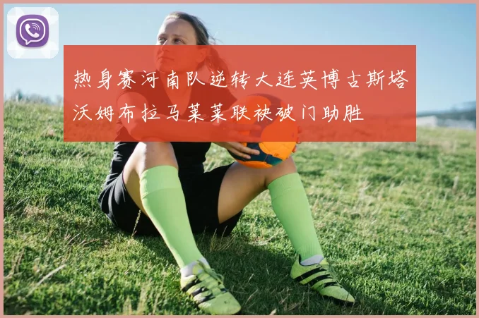 热身赛河南队逆转大连英博古斯塔沃姆布拉马莱莱联袂破门助胜