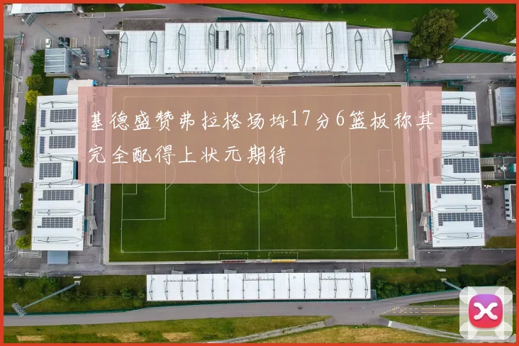 基德盛赞弗拉格场均17分6篮板称其完全配得上状元期待