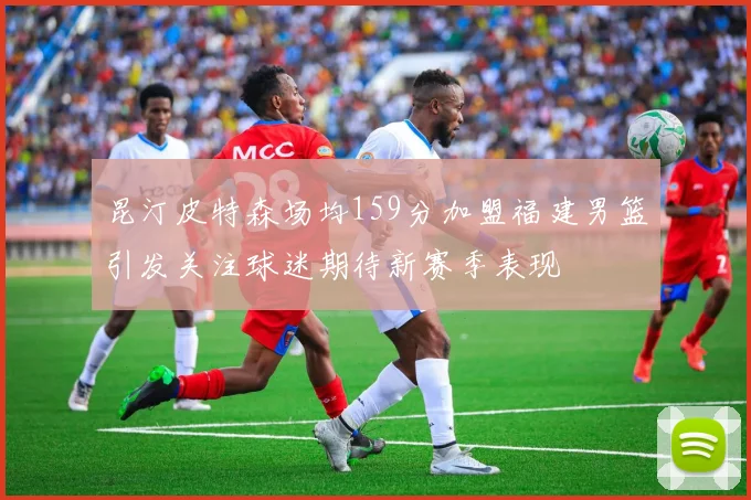昆汀皮特森场均159分加盟福建男篮引发关注球迷期待新赛季表现