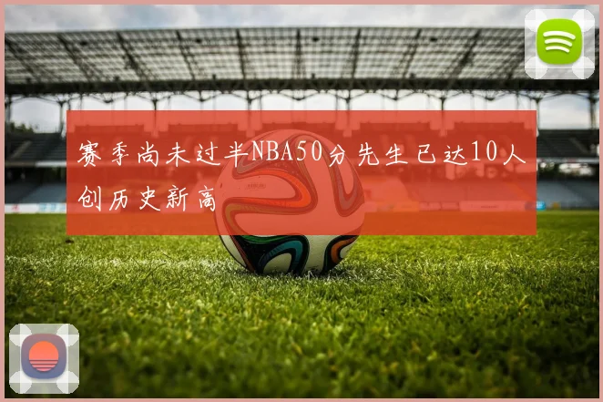 赛季尚未过半NBA50分先生已达10人创历史新高