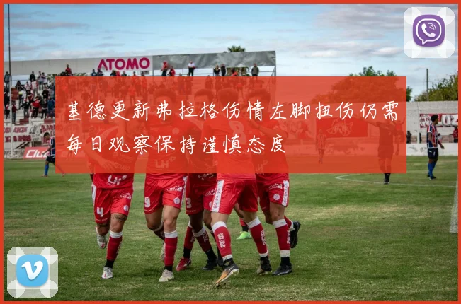 基德更新弗拉格伤情左脚扭伤仍需每日观察保持谨慎态度