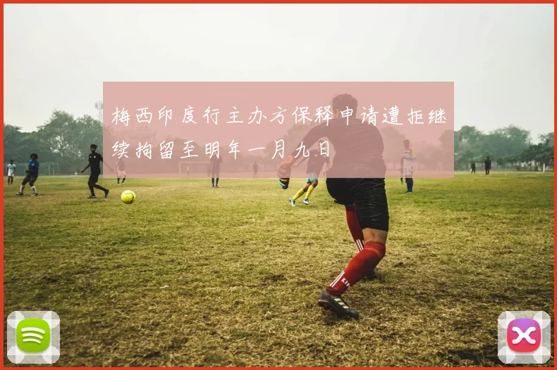 梅西印度行主办方保释申请遭拒继续拘留至明年一月九日