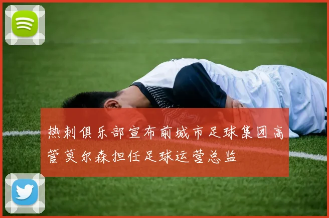 热刺俱乐部宣布前城市足球集团高管莫尔森担任足球运营总监