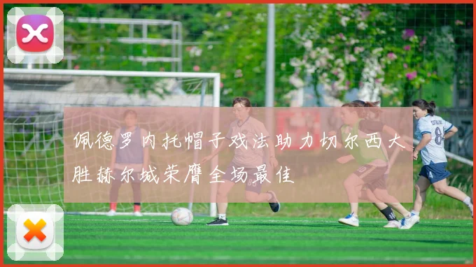 佩德罗内托帽子戏法助力切尔西大胜赫尔城荣膺全场最佳