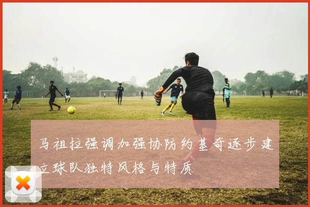 马祖拉强调加强协防约基奇逐步建立球队独特风格与特质
