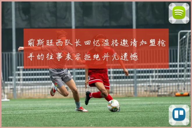 前斯旺西队长回忆温格邀请加盟枪手的往事表示拒绝并无遗憾