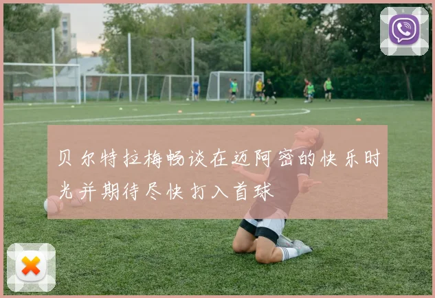 贝尔特拉梅畅谈在迈阿密的快乐时光并期待尽快打入首球