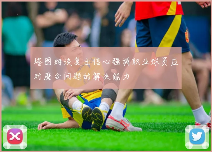 塔图姆谈复出信心强调职业球员应对磨合问题的解决能力