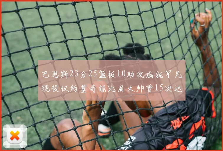 巴恩斯23分25篮板10助攻成就罕见现役仅约基奇能比肩大帅曾15次达成此壮举