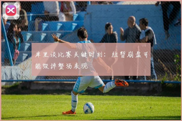 库里谈比赛关键时刻：短暂崩盘可能毁掉整场表现