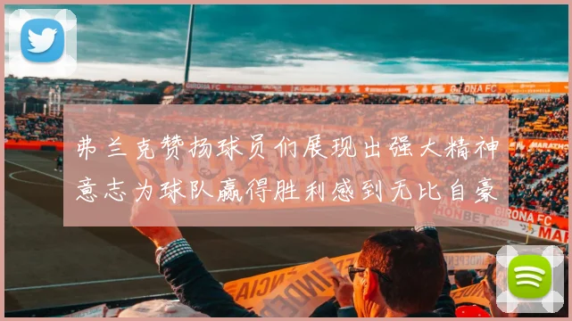 弗兰克赞扬球员们展现出强大精神意志为球队赢得胜利感到无比自豪