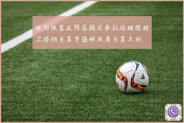 独行侠首发阵容稳定弗拉格继续控卫搭档克莱华盛顿浓眉与莱夫利