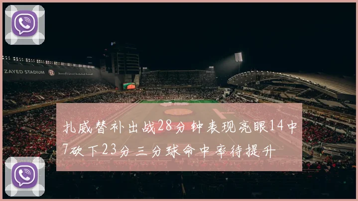 扎威替补出战28分钟表现亮眼14中7砍下23分三分球命中率待提升