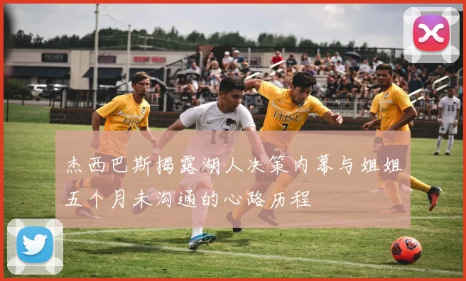 杰西巴斯揭露湖人决策内幕与姐姐五个月未沟通的心路历程