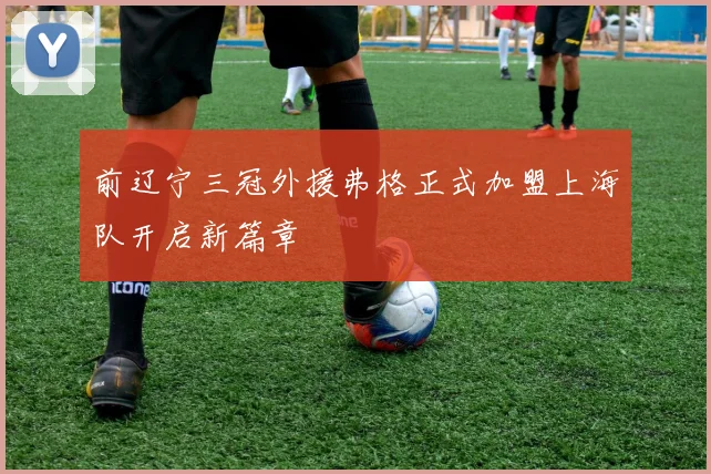 前辽宁三冠外援弗格正式加盟上海队开启新篇章