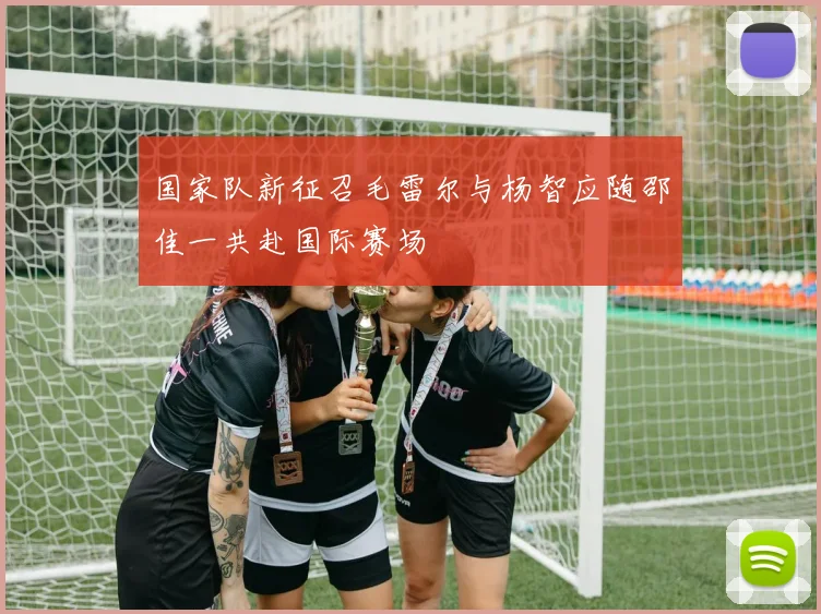国家队新征召毛雷尔与杨智应随邵佳一共赴国际赛场