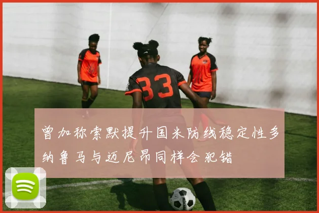 曾加称索默提升国米防线稳定性多纳鲁马与迈尼昂同样会犯错
