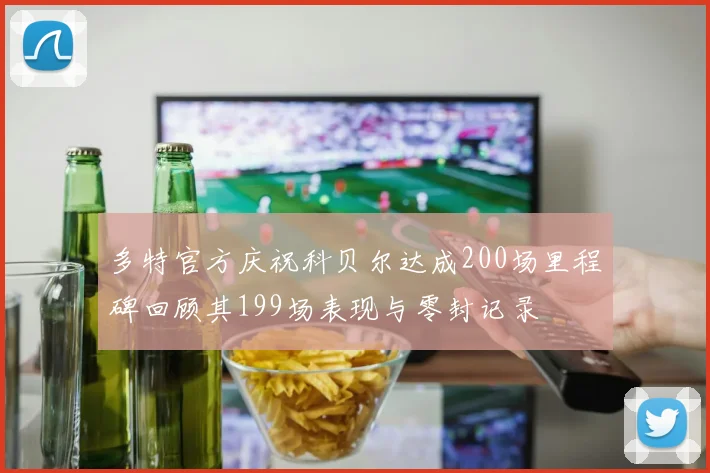 多特官方庆祝科贝尔达成200场里程碑回顾其199场表现与零封记录