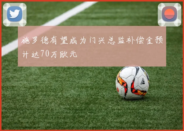 施罗德有望成为门兴总监补偿金预计达70万欧元