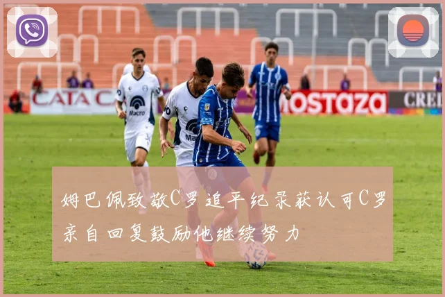 姆巴佩致敬C罗追平纪录获认可C罗亲自回复鼓励他继续努力