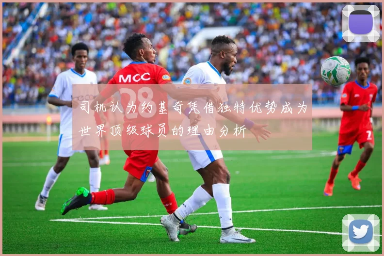 司机认为约基奇凭借独特优势成为世界顶级球员的理由分析