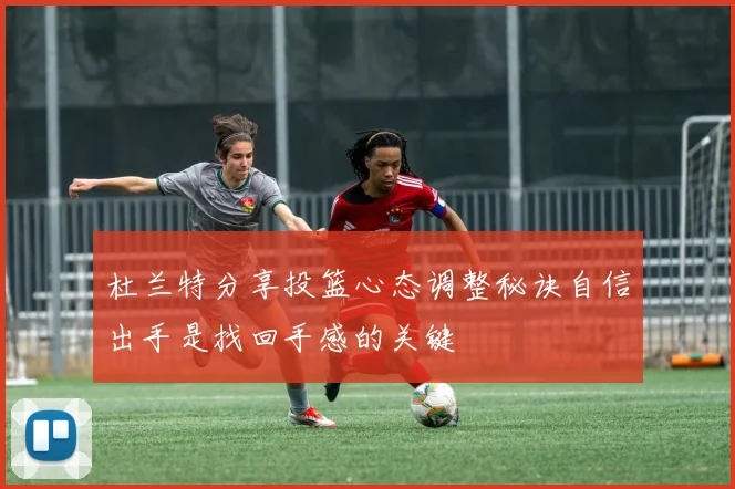杜兰特分享投篮心态调整秘诀自信出手是找回手感的关键