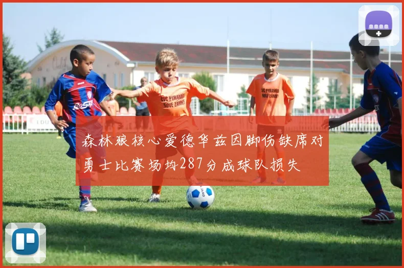 森林狼核心爱德华兹因脚伤缺席对勇士比赛场均287分成球队损失