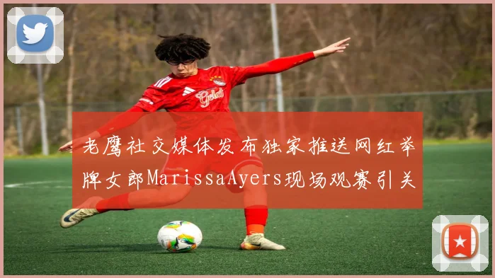 老鹰社交媒体发布独家推送网红举牌女郎MarissaAyers现场观赛引关注