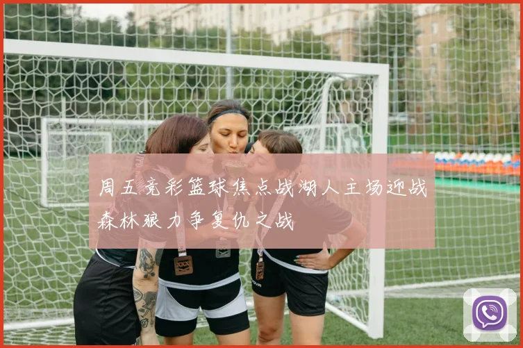 周五竞彩篮球焦点战湖人主场迎战森林狼力争复仇之战
