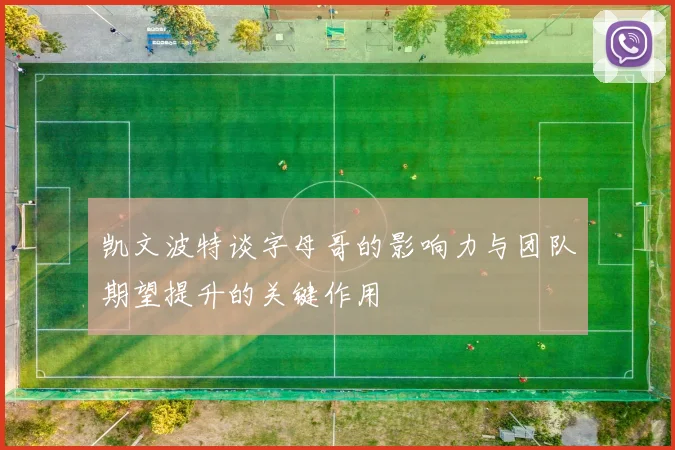 凯文波特谈字母哥的影响力与团队期望提升的关键作用