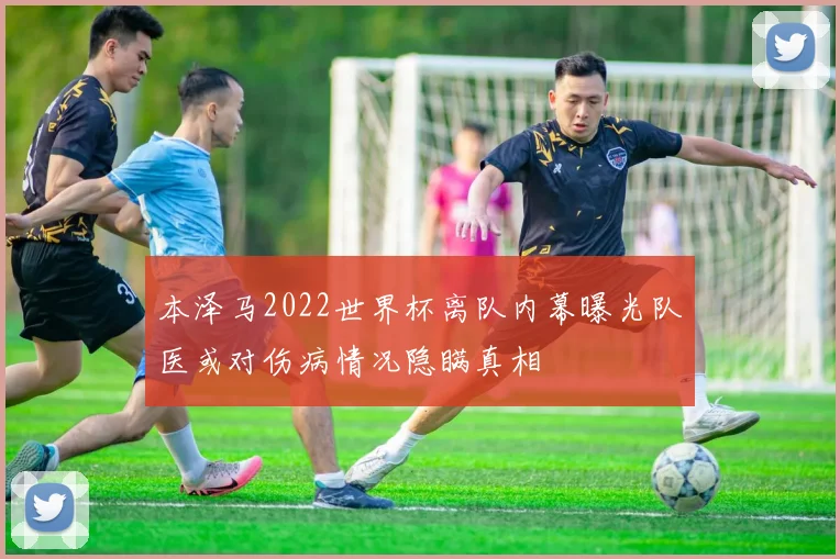 本泽马2022世界杯离队内幕曝光队医或对伤病情况隐瞒真相